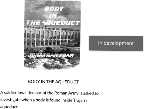 In development   BODY IN THE AQUEDUCT A soldier invalided out of the Roman Army is asked to investigate when a body is found inside Trajan’s aqueduct.