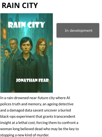 rain city In development   In a rain-drowned near-future city where AI polices truth and memory, an ageing detective and a damaged data savant uncover a buried black-ops experiment that grants transcendent insight at a lethal cost, forcing them to confront a woman long believed dead who may be the key to stopping a new kind of murder.